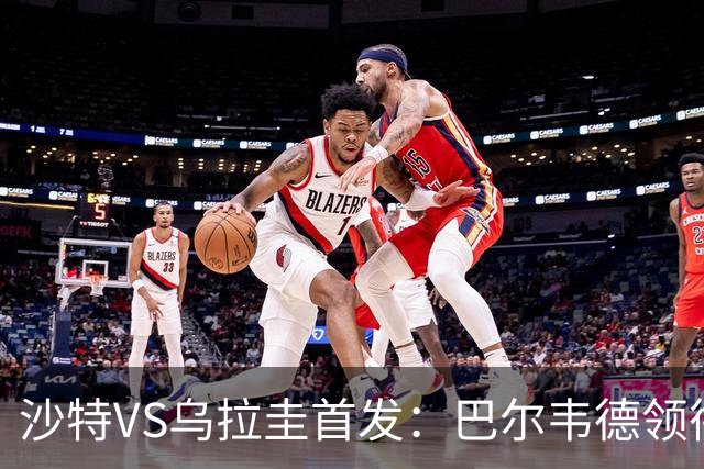 沙特VS乌拉圭首发：巴尔韦德领衔 努涅斯乌加特登场